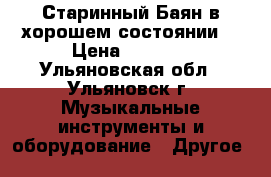 Старинный Баян в хорошем состоянии. › Цена ­ 2 500 - Ульяновская обл., Ульяновск г. Музыкальные инструменты и оборудование » Другое   
